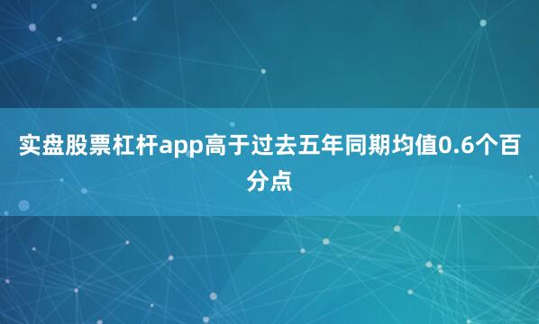 实盘股票杠杆app高于过去五年同期均值0.6个百分点