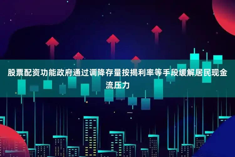 股票配资功能政府通过调降存量按揭利率等手段缓解居民现金流压力