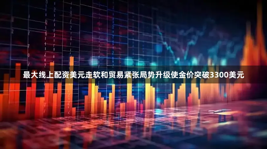 最大线上配资美元走软和贸易紧张局势升级使金价突破3300美元