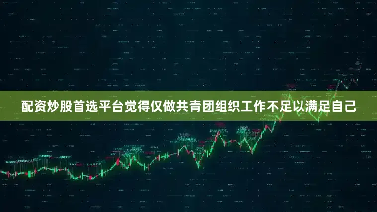 配资炒股首选平台觉得仅做共青团组织工作不足以满足自己