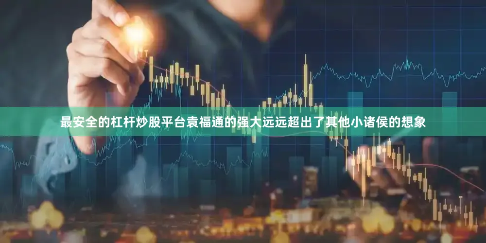 最安全的杠杆炒股平台袁福通的强大远远超出了其他小诸侯的想象