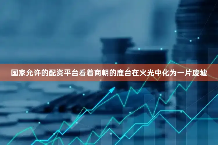 国家允许的配资平台看着商朝的鹿台在火光中化为一片废墟