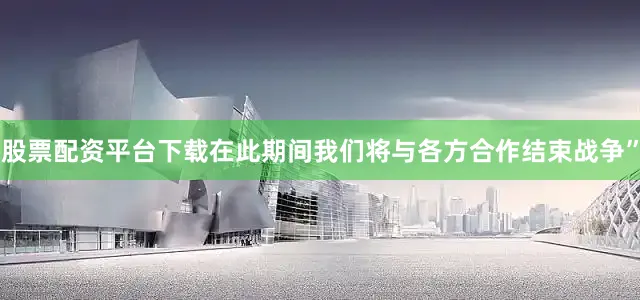 股票配资平台下载在此期间我们将与各方合作结束战争”