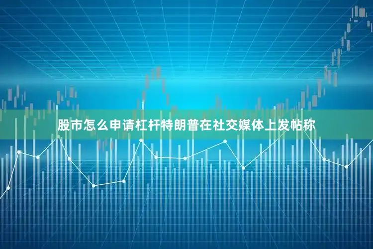 股市怎么申请杠杆特朗普在社交媒体上发帖称