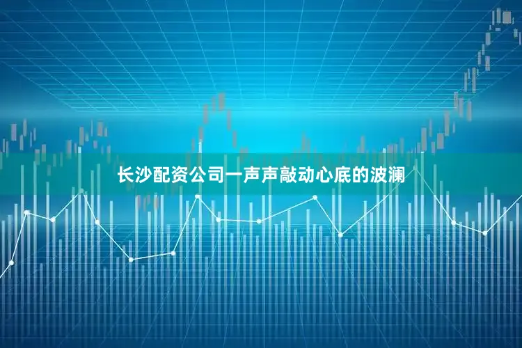 长沙配资公司一声声敲动心底的波澜