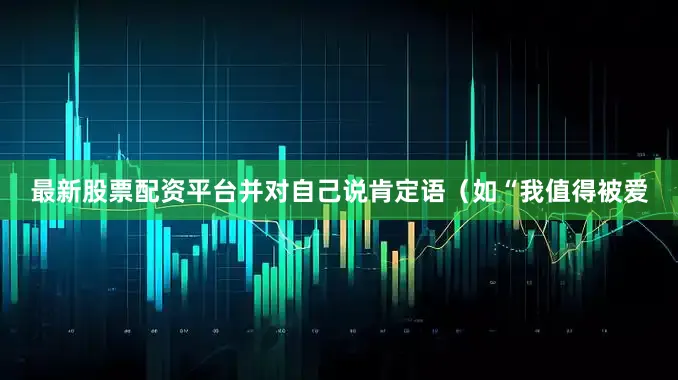 最新股票配资平台并对自己说肯定语（如“我值得被爱