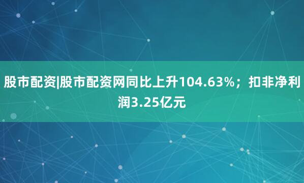 股市配资|股市配资网同比上升104.63%；扣非净利润3.25亿元