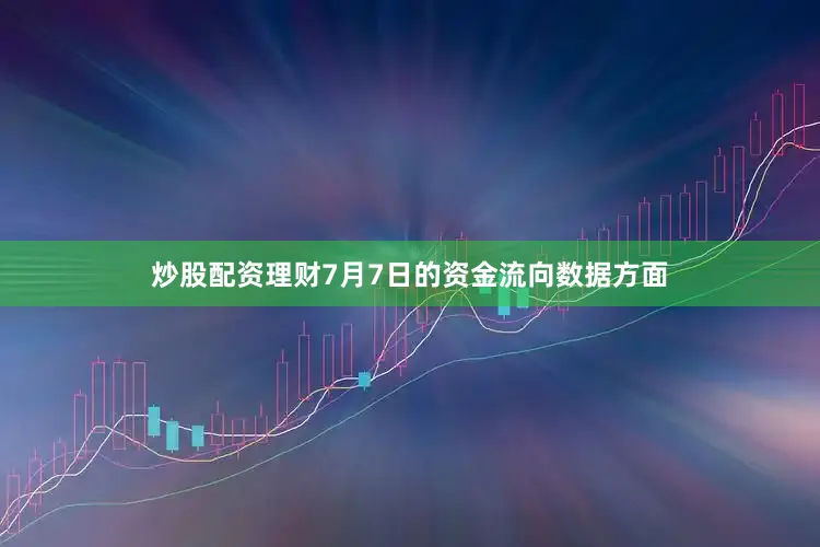 炒股配资理财7月7日的资金流向数据方面