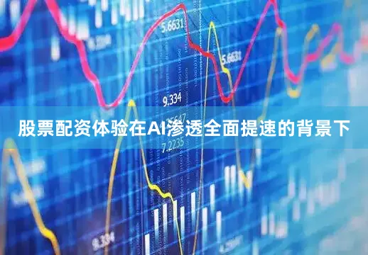 股票配资体验在AI渗透全面提速的背景下