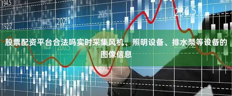 股票配资平台合法吗实时采集风机、照明设备、排水泵等设备的图像信息
