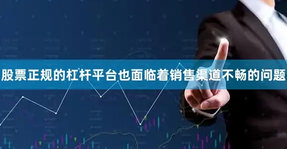 股票正规的杠杆平台也面临着销售渠道不畅的问题