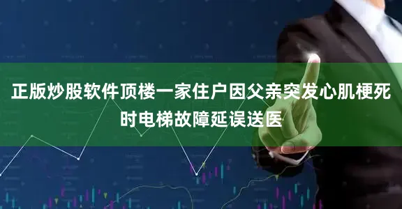 正版炒股软件顶楼一家住户因父亲突发心肌梗死时电梯故障延误送医