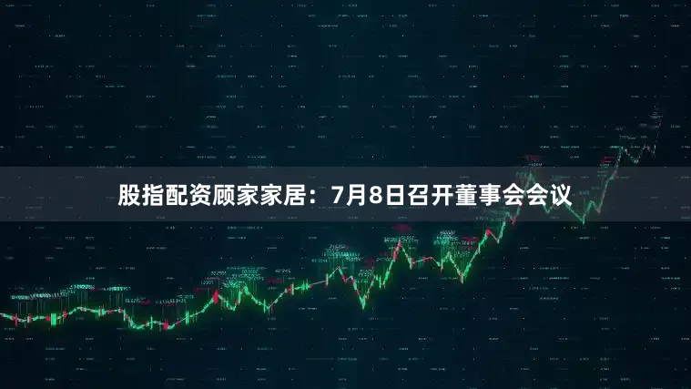 股指配资顾家家居：7月8日召开董事会会议