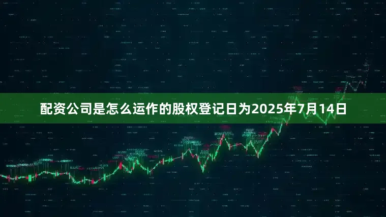 配资公司是怎么运作的股权登记日为2025年7月14日
