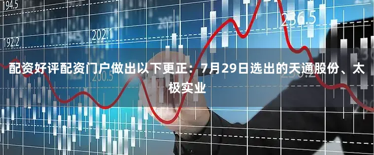配资好评配资门户做出以下更正：7月29日选出的天通股份、太极实业