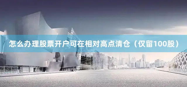 怎么办理股票开户可在相对高点清仓（仅留100股）