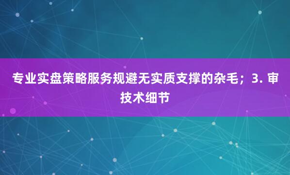 专业实盘策略服务规避无实质支撑的杂毛；3. 审技术细节
