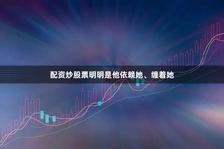 配资炒股票明明是他依赖她、缠着她