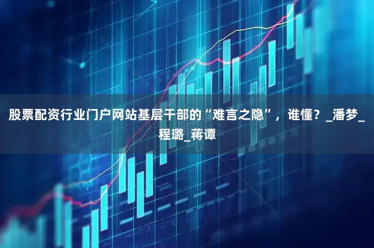 股票配资行业门户网站基层干部的“难言之隐”，谁懂？_潘梦_程璐_蒋谭