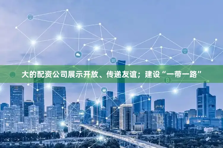 大的配资公司展示开放、传递友谊；建设“一带一路”