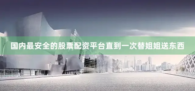 国内最安全的股票配资平台直到一次替姐姐送东西