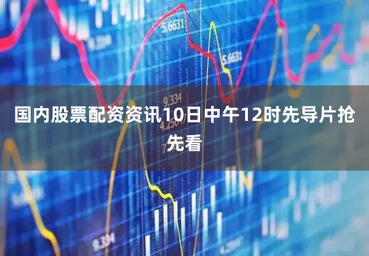 国内股票配资资讯10日中午12时先导片抢先看