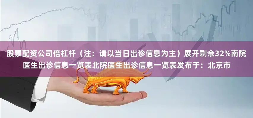 股票配资公司倍杠杆（注：请以当日出诊信息为主）展开剩余32%南院医生出诊信息一览表北院医生出诊信息一览表发布于：北京市