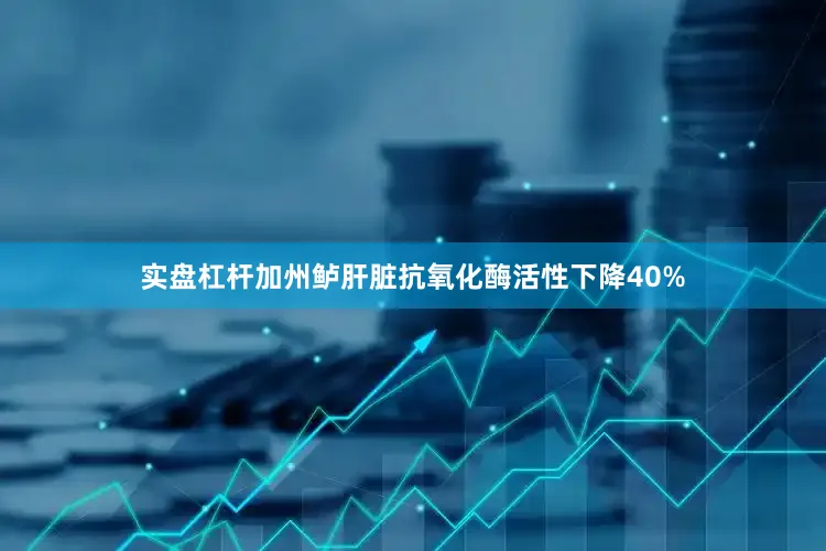 实盘杠杆加州鲈肝脏抗氧化酶活性下降40%