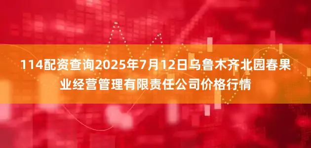 114配资查询2025年7月12日乌鲁木齐北园春果业经营管理有限责任公司价格行情