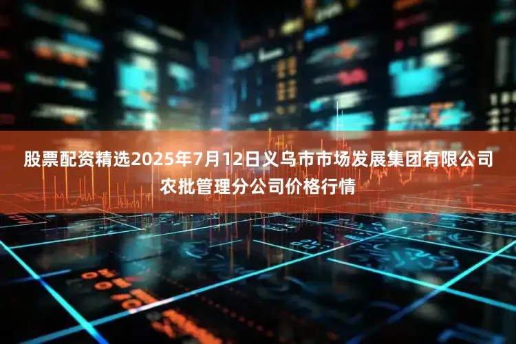 股票配资精选2025年7月12日义乌市市场发展集团有限公司农批管理分公司价格行情