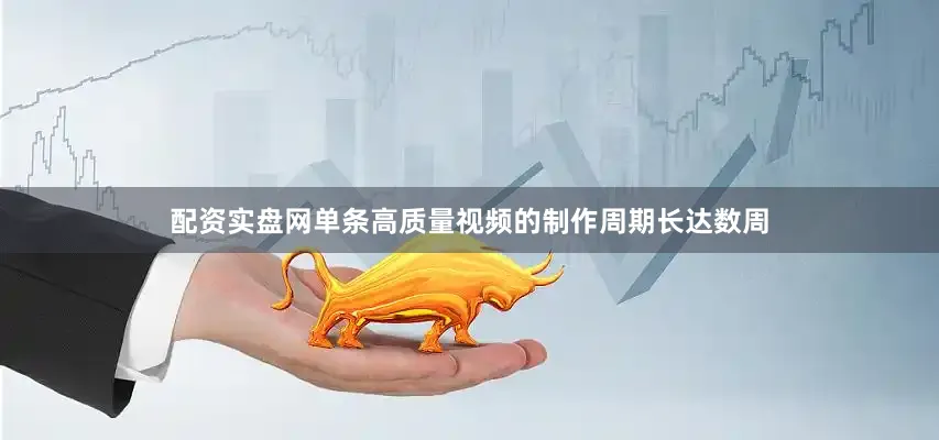 配资实盘网单条高质量视频的制作周期长达数周