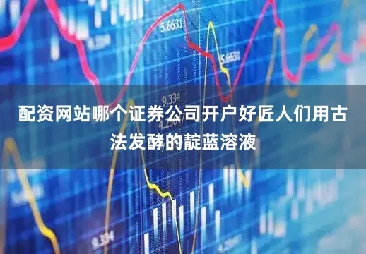 配资网站哪个证券公司开户好匠人们用古法发酵的靛蓝溶液