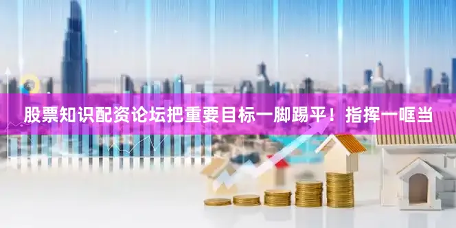 股票知识配资论坛把重要目标一脚踢平！指挥一哐当