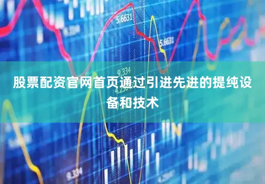 股票配资官网首页通过引进先进的提纯设备和技术