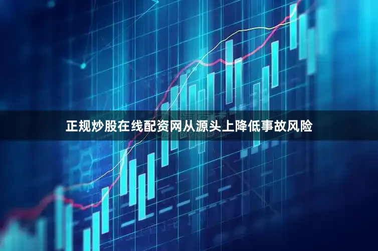 正规炒股在线配资网从源头上降低事故风险