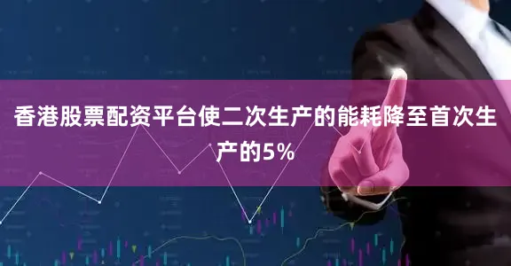 香港股票配资平台使二次生产的能耗降至首次生产的5%