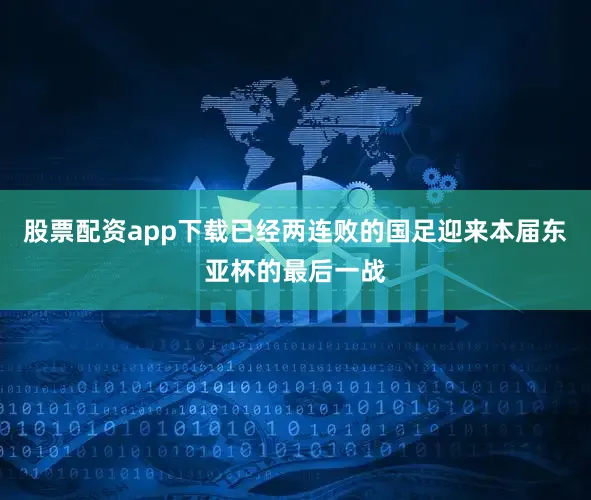 股票配资app下载已经两连败的国足迎来本届东亚杯的最后一战
