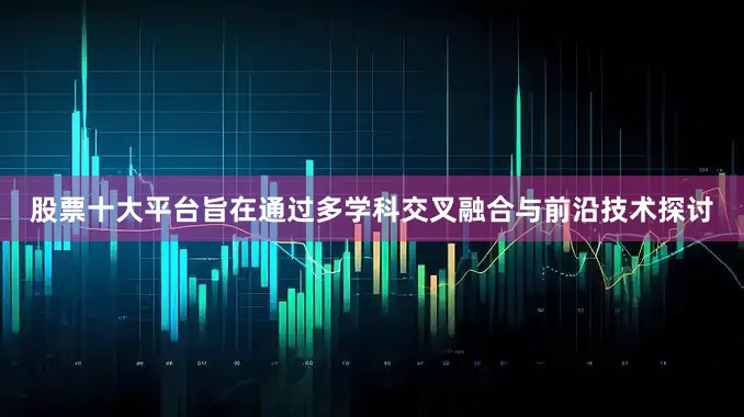 股票十大平台旨在通过多学科交叉融合与前沿技术探讨