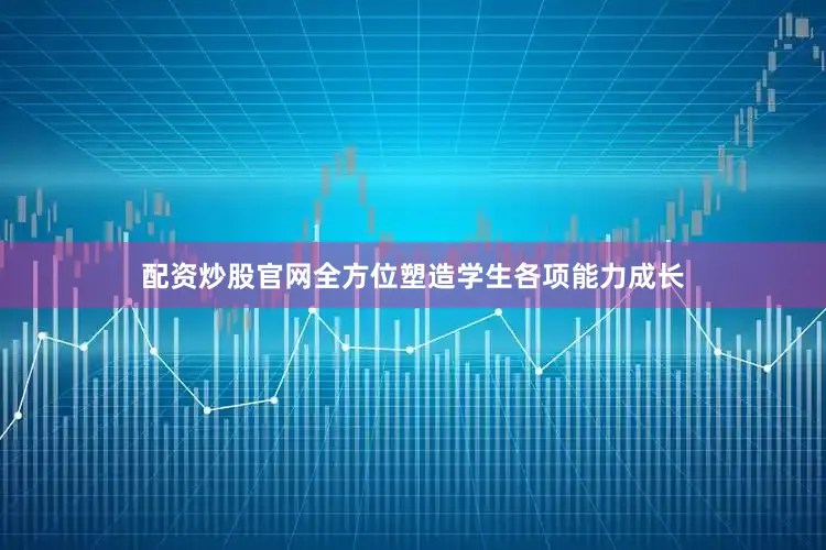 配资炒股官网全方位塑造学生各项能力成长
