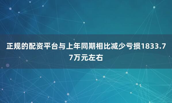 正规的配资平台与上年同期相比减少亏损1833.77万元左右