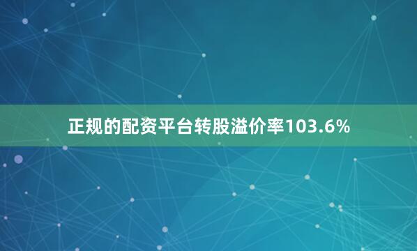 正规的配资平台转股溢价率103.6%