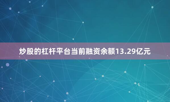 炒股的杠杆平台当前融资余额13.29亿元