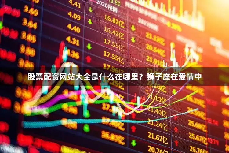 股票配资网站大全是什么在哪里？狮子座在爱情中