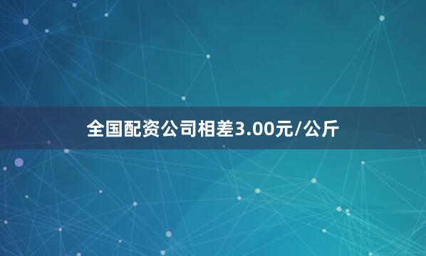 全国配资公司相差3.00元/公斤