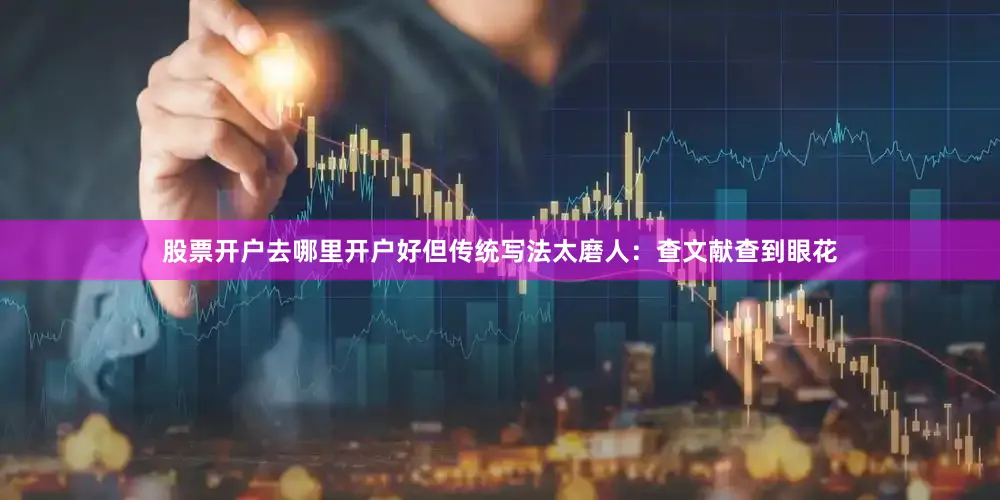 股票开户去哪里开户好但传统写法太磨人：查文献查到眼花