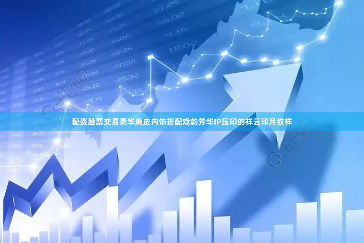 配资股票交易豪华麂皮内饰搭配戏韵芳华IP压印的祥云印月纹样