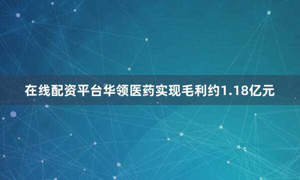 在线配资平台华领医药实现毛利约1.18亿元