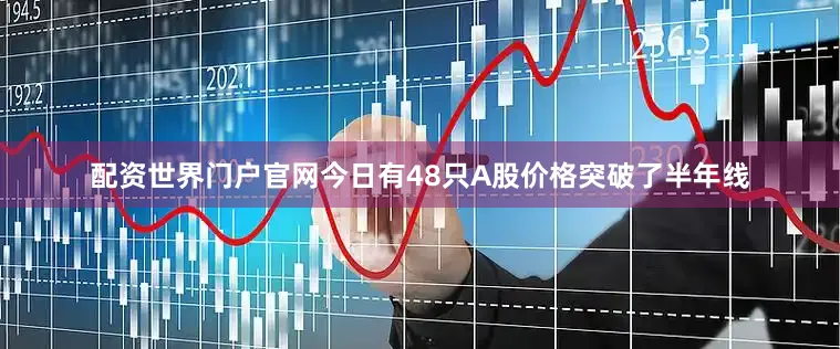 配资世界门户官网今日有48只A股价格突破了半年线