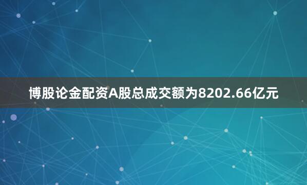 博股论金配资A股总成交额为8202.66亿元