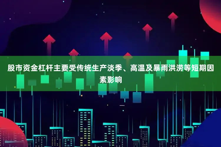 股市资金杠杆主要受传统生产淡季、高温及暴雨洪涝等短期因素影响